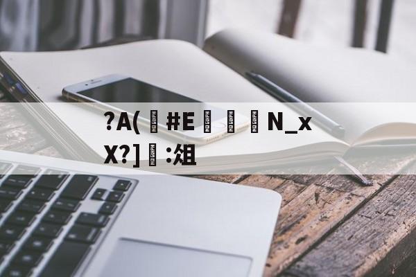?A(#E	嬾N_xX?]:俎的简单介绍-九游体育下载